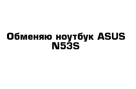 Обменяю ноутбук ASUS N53S